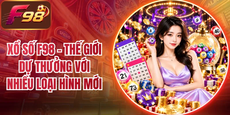 Xổ Số F98 - Thế Giới Dự Thưởng Với Nhiều Loại Hình Mới